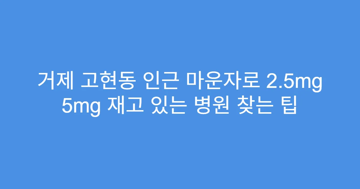 거제 고현동 인근 마운자로 2.5mg 5mg 재고 있는 병원 찾는 팁