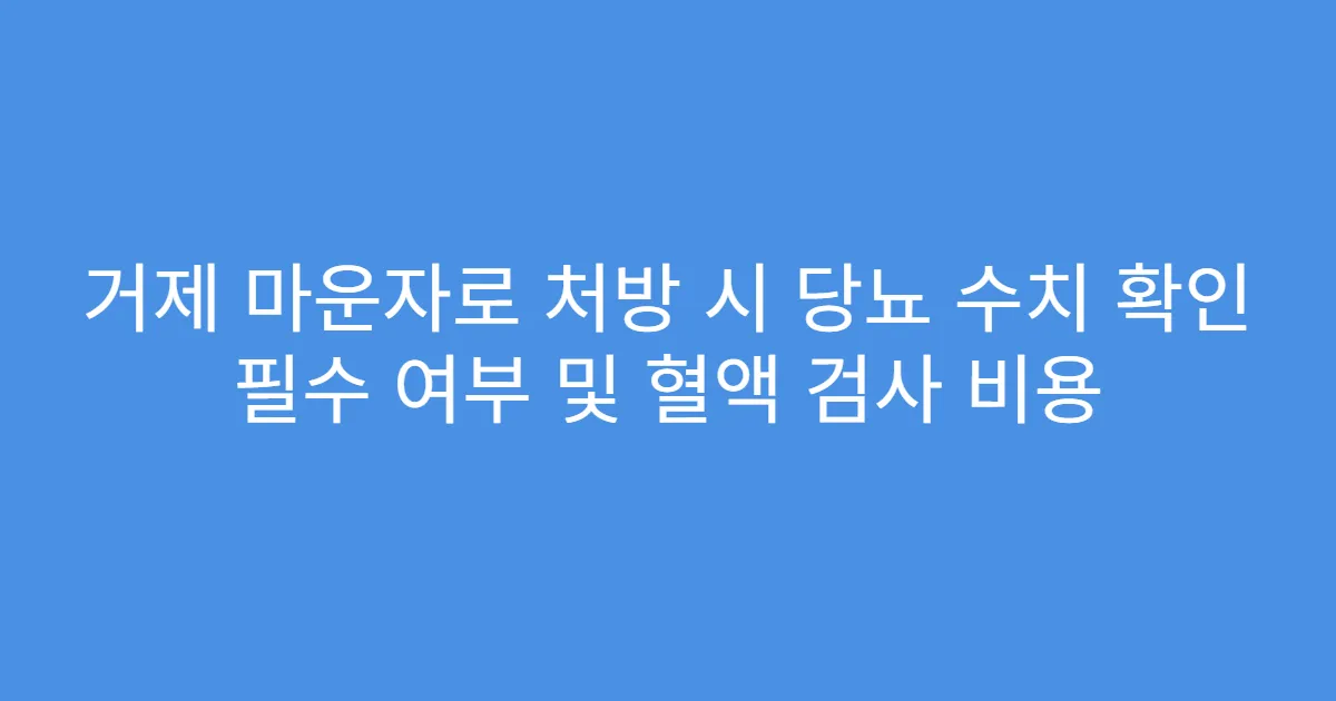 거제 마운자로 처방 시 당뇨 수치 확인 필수 여부 및 혈액 검사 비용
