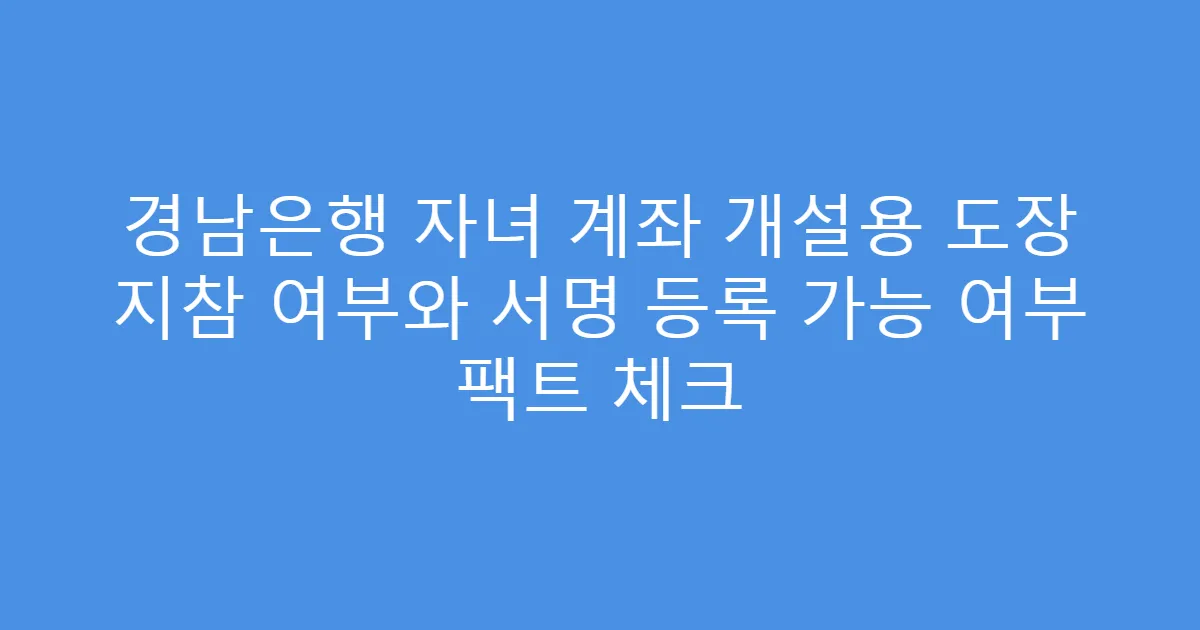 경남은행 자녀 계좌 개설용 도장 지참 여부와 서명 등록 가능 여부 팩트 체크