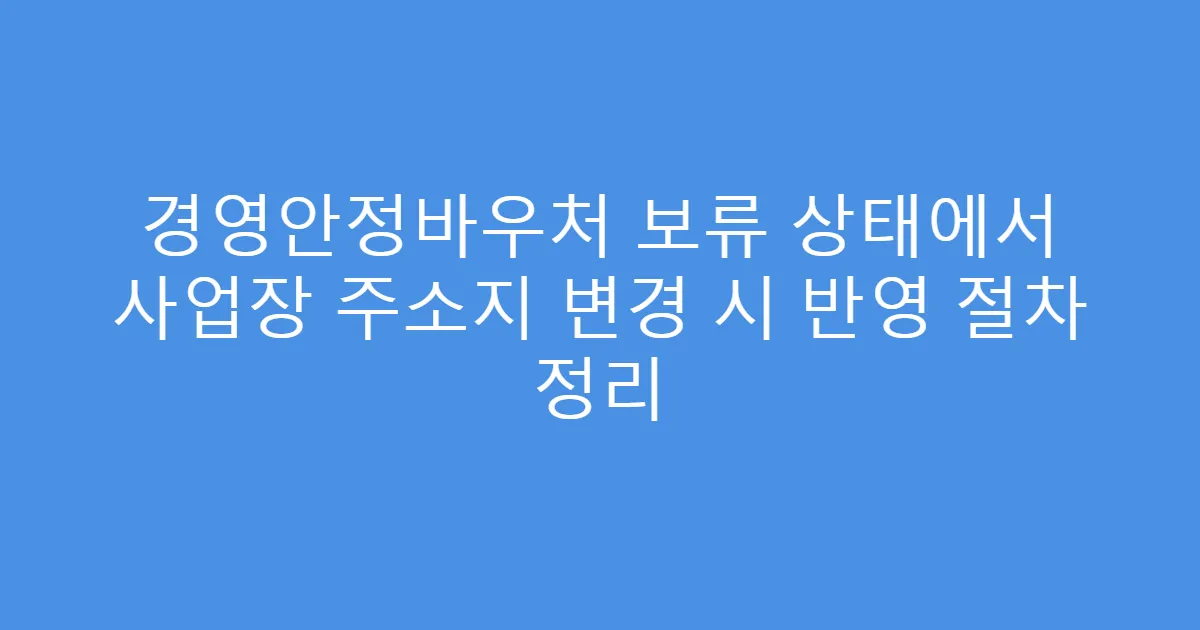 경영안정바우처 보류 상태에서 사업장 주소지 변경 시 반영 절차 정리