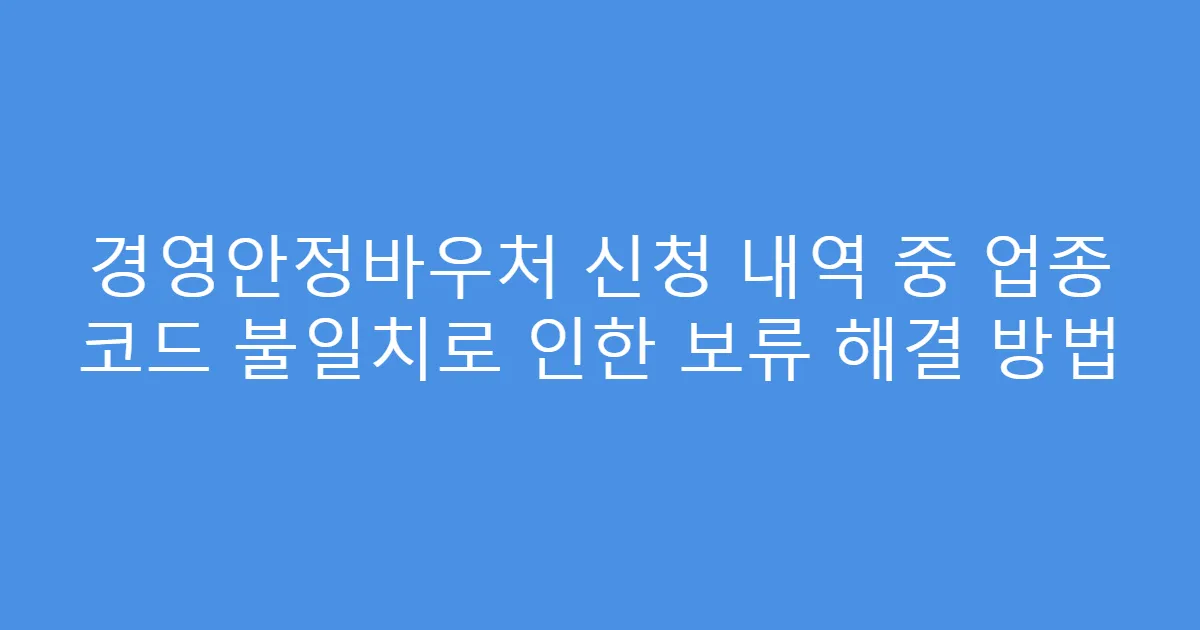경영안정바우처 신청 내역 중 업종 코드 불일치로 인한 보류 해결 방법