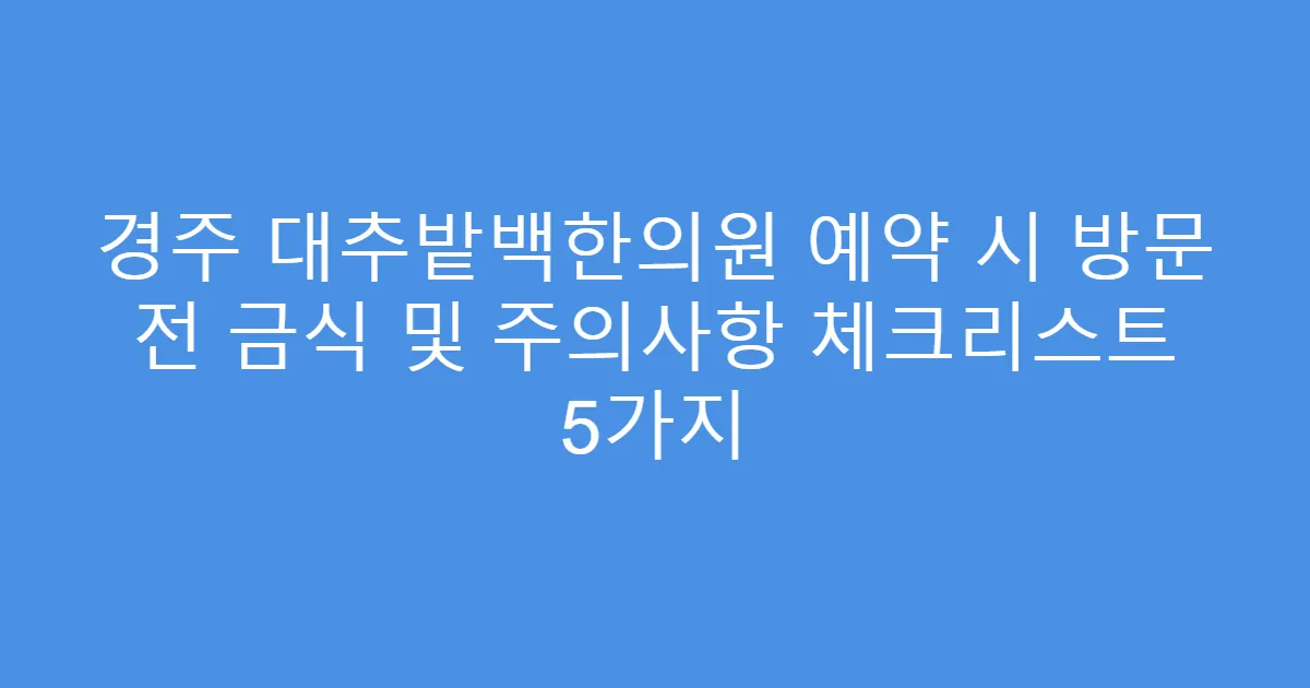 경주 대추밭백한의원 예약 시 방문 전 금식 및 주의사항 체크리스트 5가지