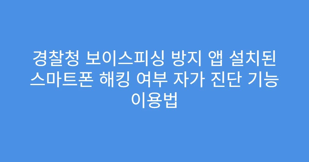 경찰청 보이스피싱 방지 앱 설치된 스마트폰 해킹 여부 자가 진단 기능 이용법