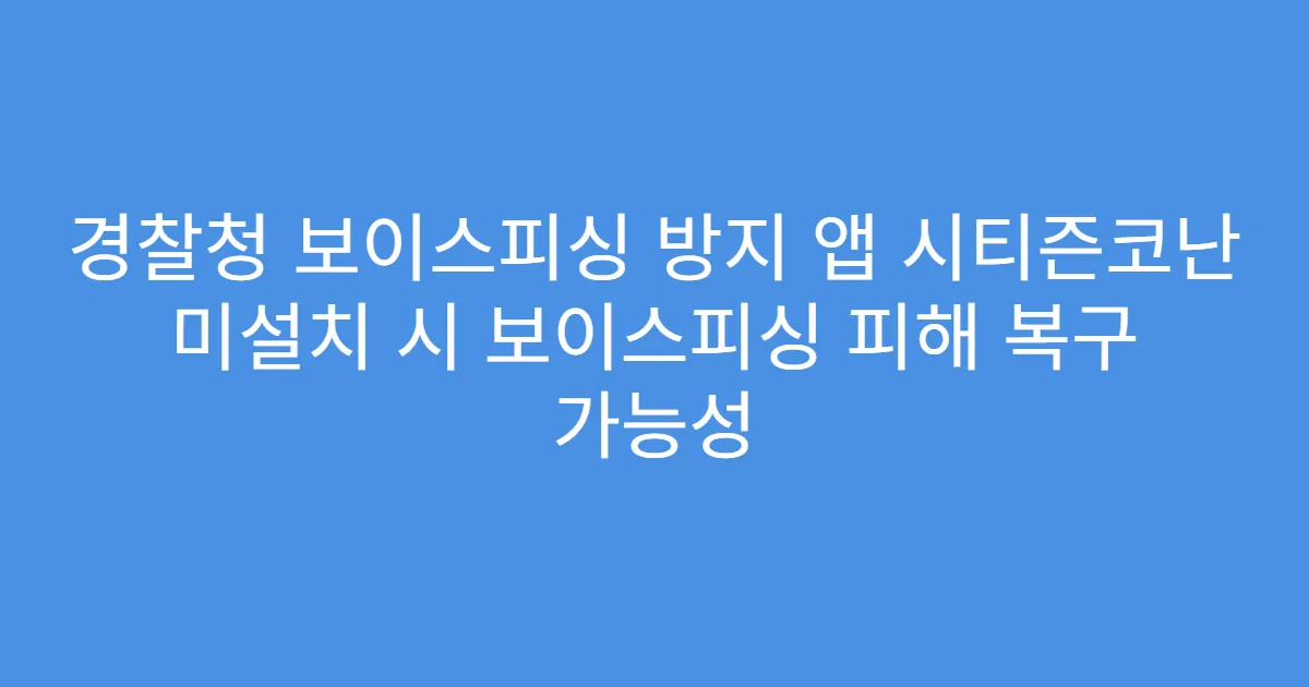 경찰청 보이스피싱 방지 앱 시티즌코난 미설치 시 보이스피싱 피해 복구 가능성