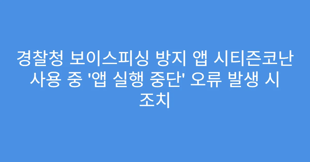 경찰청 보이스피싱 방지 앱 시티즌코난 사용 중 ‘앱 실행 중단’ 오류 발생 시 조치