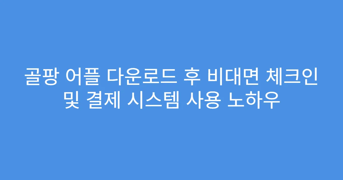 골팡 어플 다운로드 후 비대면 체크인 및 결제 시스템 사용 노하우