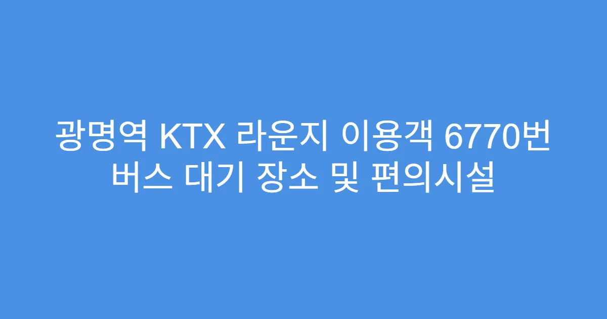 광명역 KTX 라운지 이용객 6770번 버스 대기 장소 및 편의시설