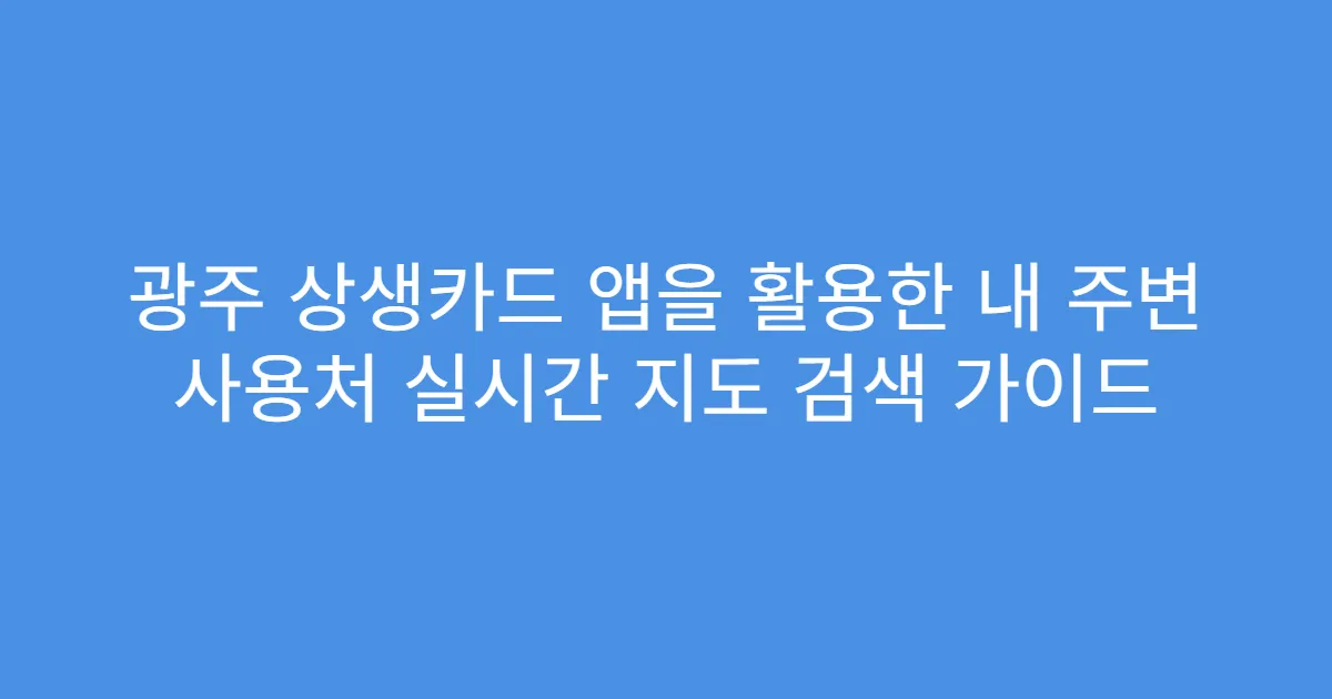 광주 상생카드 앱을 활용한 내 주변 사용처 실시간 지도 검색 가이드