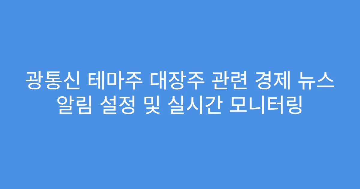 광통신 테마주 대장주 관련 경제 뉴스 알림 설정 및 실시간 모니터링