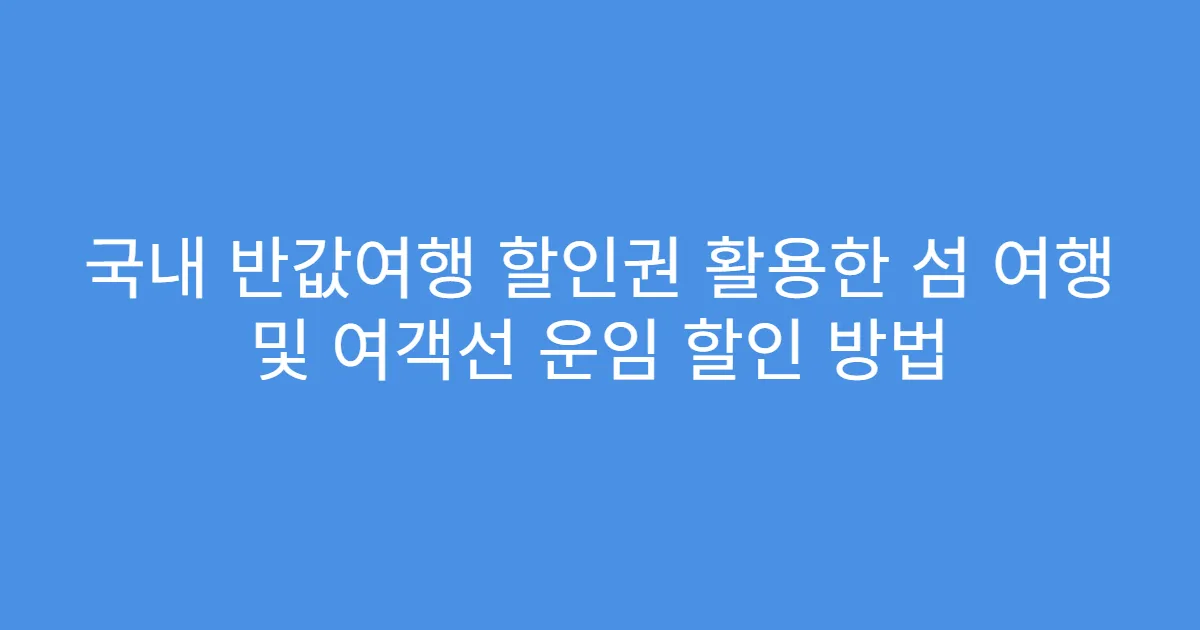 국내 반값여행 할인권 활용한 섬 여행 및 여객선 운임 할인 방법