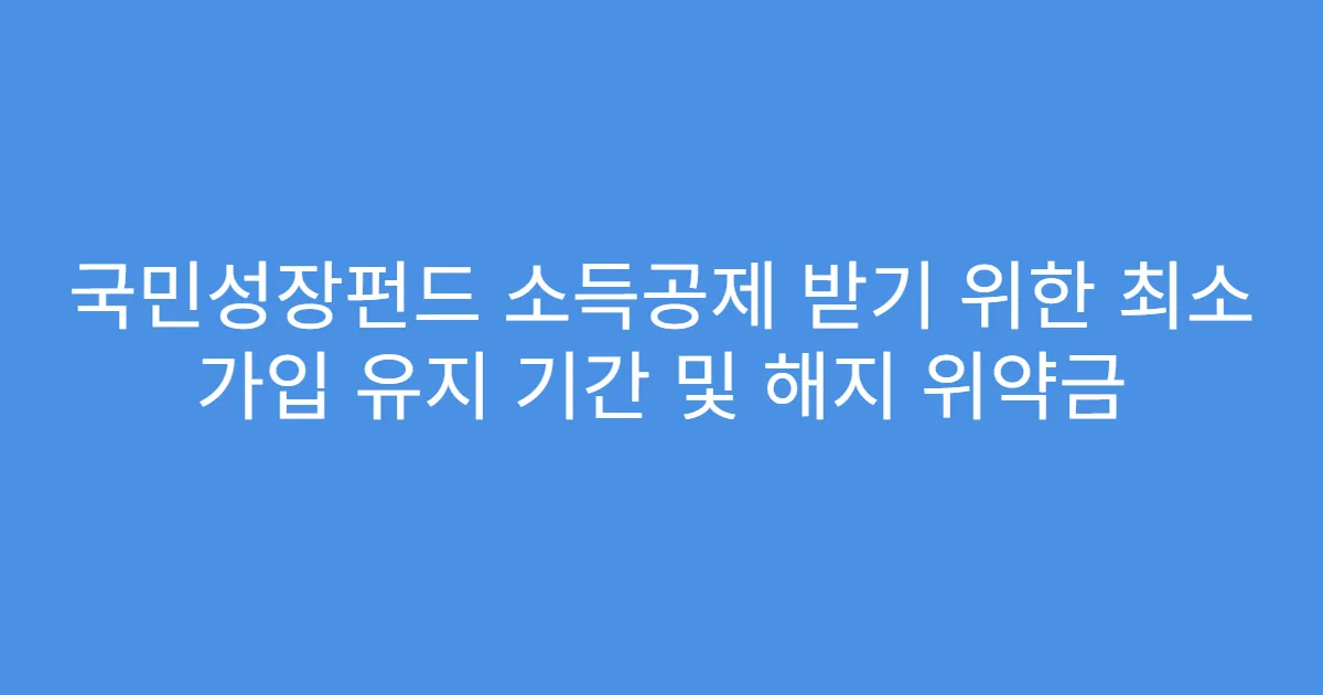국민성장펀드 소득공제 받기 위한 최소 가입 유지 기간 및 해지 위약금