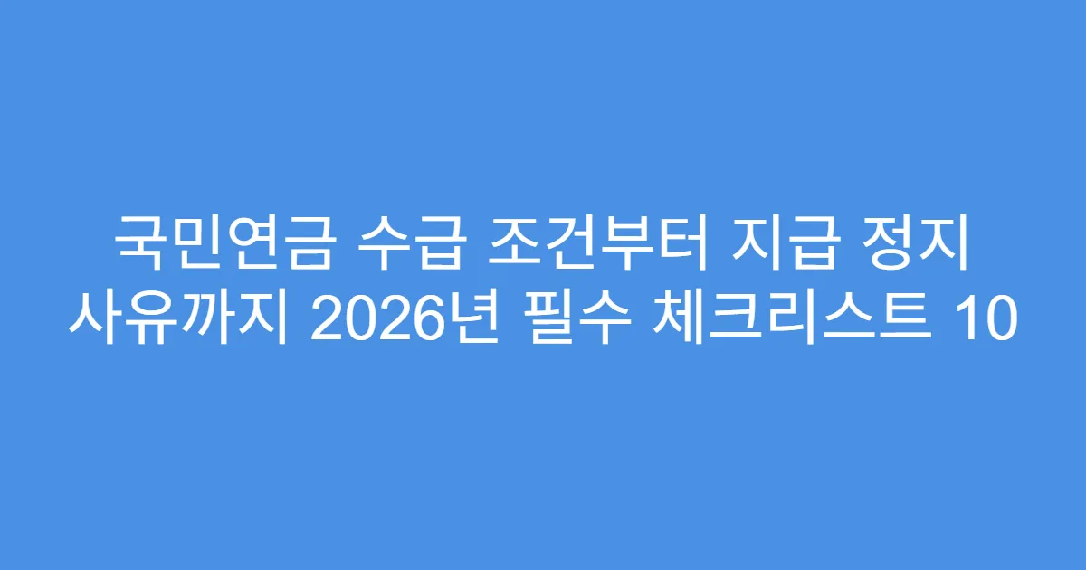 국민연금 수급 조건부터 지급 정지 사유까지 2026년 필수 체크리스트 10