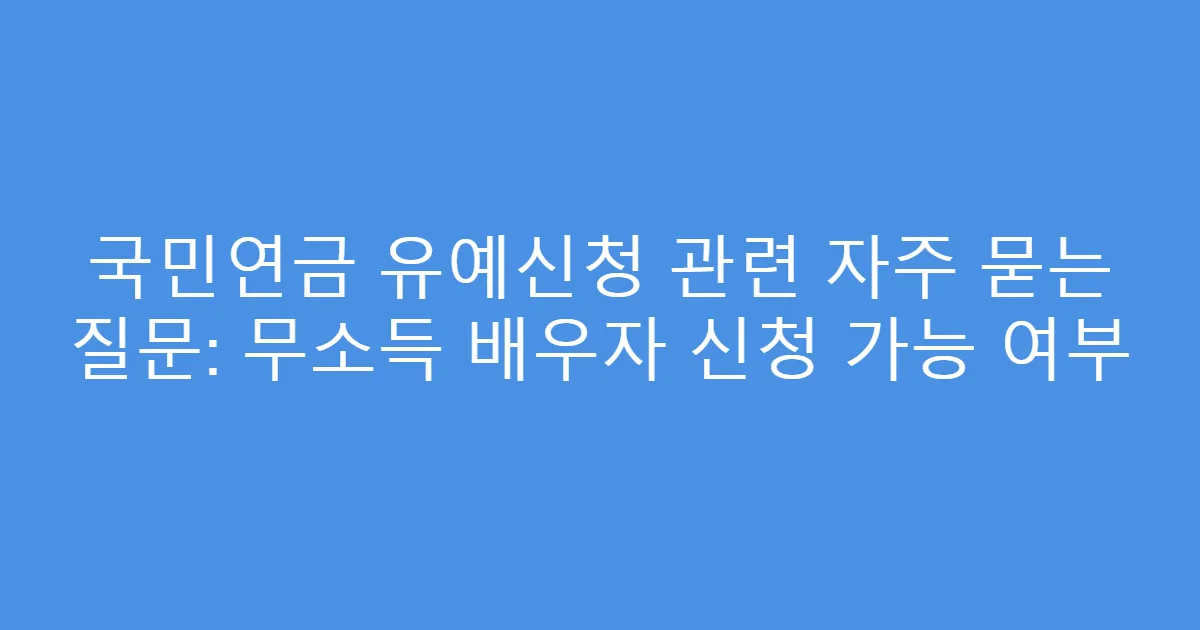 국민연금 유예신청 관련 자주 묻는 질문: 무소득 배우자 신청 가능 여부