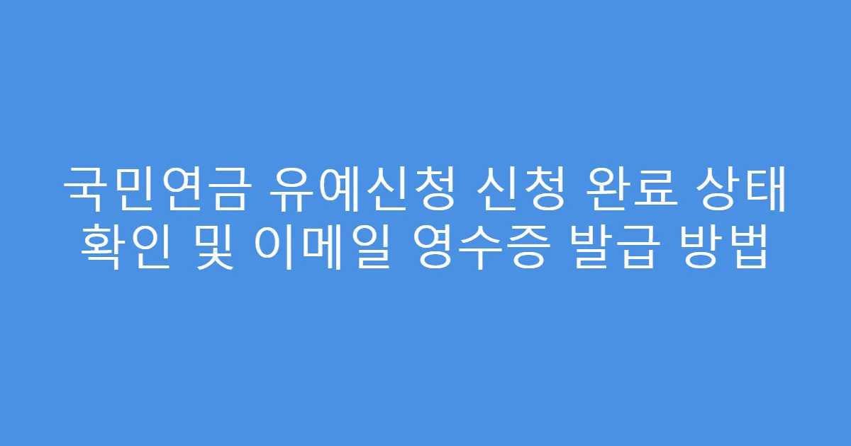 국민연금 유예신청 신청 완료 상태 확인 및 이메일 영수증 발급 방법