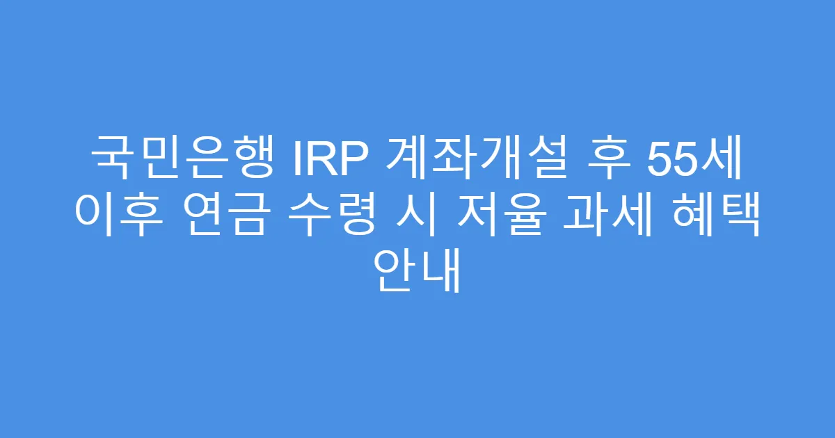국민은행 IRP 계좌개설 후 55세 이후 연금 수령 시 저율 과세 혜택 안내