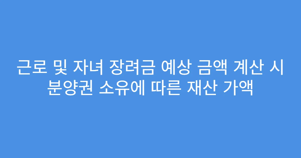 근로 및 자녀 장려금 예상 금액 계산 시 분양권 소유에 따른 재산 가액