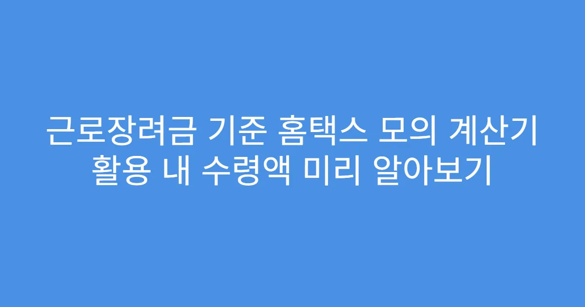 근로장려금 기준 홈택스 모의 계산기 활용 내 수령액 미리 알아보기