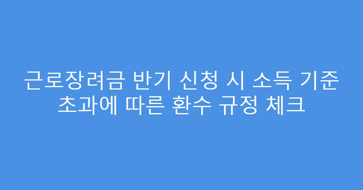 근로장려금 반기 신청 시 소득 기준 초과에 따른 환수 규정 체크