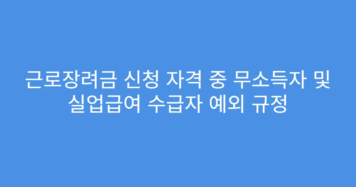 근로장려금 신청 자격 중 무소득자 및 실업급여 수급자 예외 규정