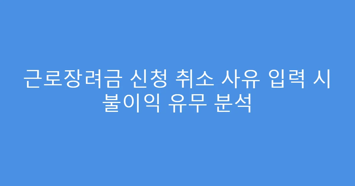 근로장려금 신청 취소 사유 입력 시 불이익 유무 분석