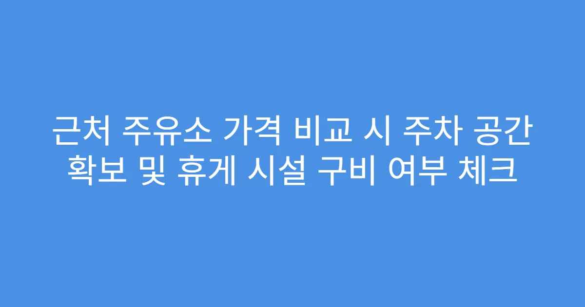 근처 주유소 가격 비교 시 주차 공간 확보 및 휴게 시설 구비 여부 체크