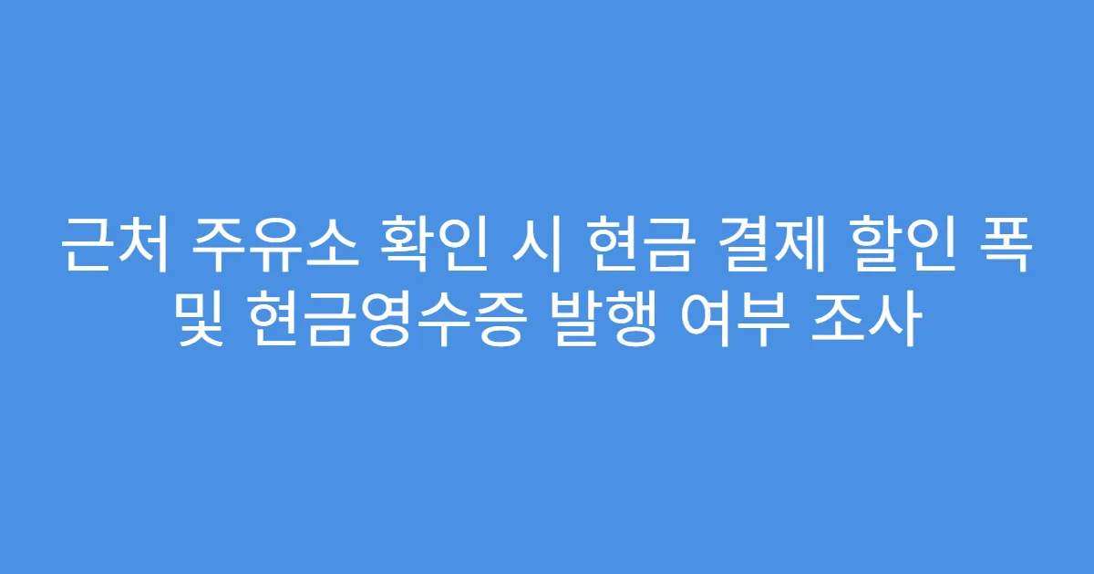 근처 주유소 확인 시 현금 결제 할인 폭 및 현금영수증 발행 여부 조사