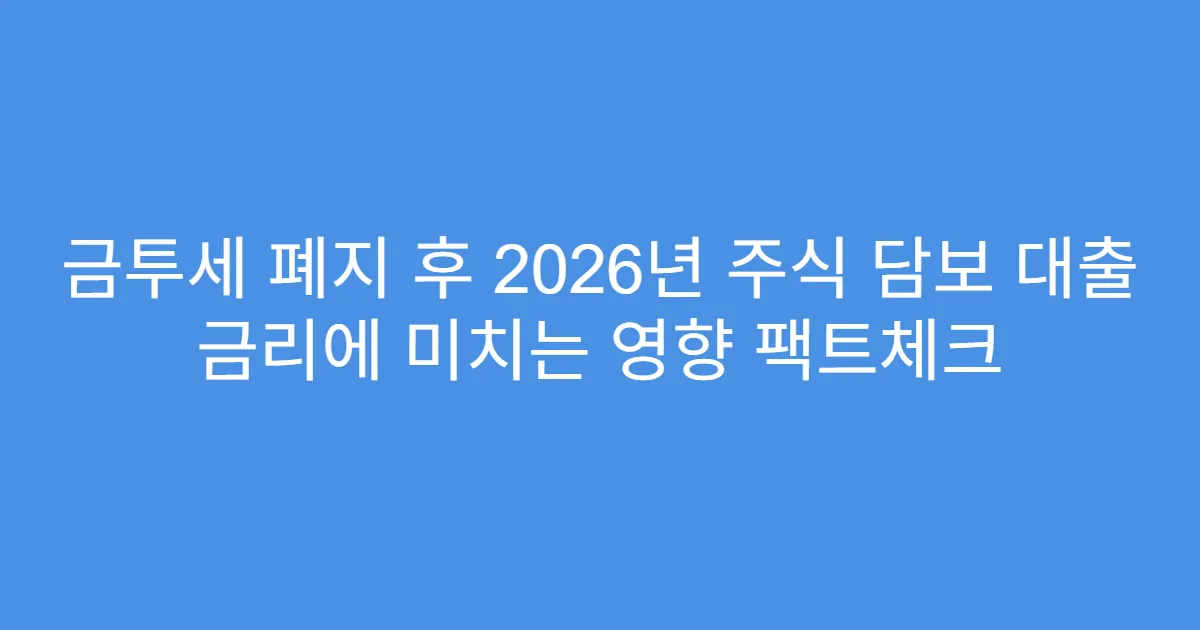 금투세 폐지 후 2026년 주식 담보 대출 금리에 미치는 영향 팩트체크