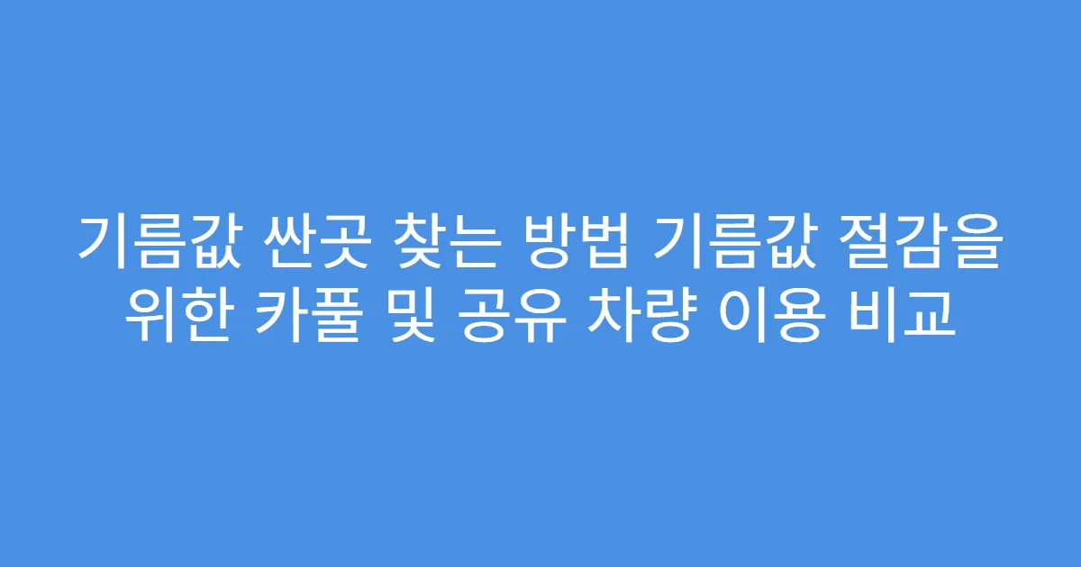 기름값 싼곳 찾는 방법 기름값 절감을 위한 카풀 및 공유 차량 이용 비교