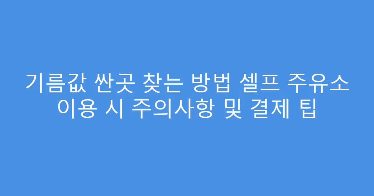 기름값 싼곳 찾는 방법 셀프 주유소 이용 시 주의사항 및 결제 팁