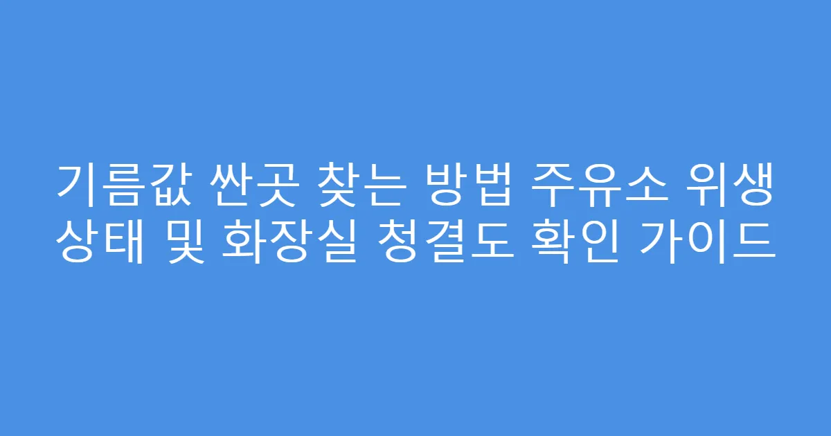 기름값 싼곳 찾는 방법 주유소 위생 상태 및 화장실 청결도 확인 가이드