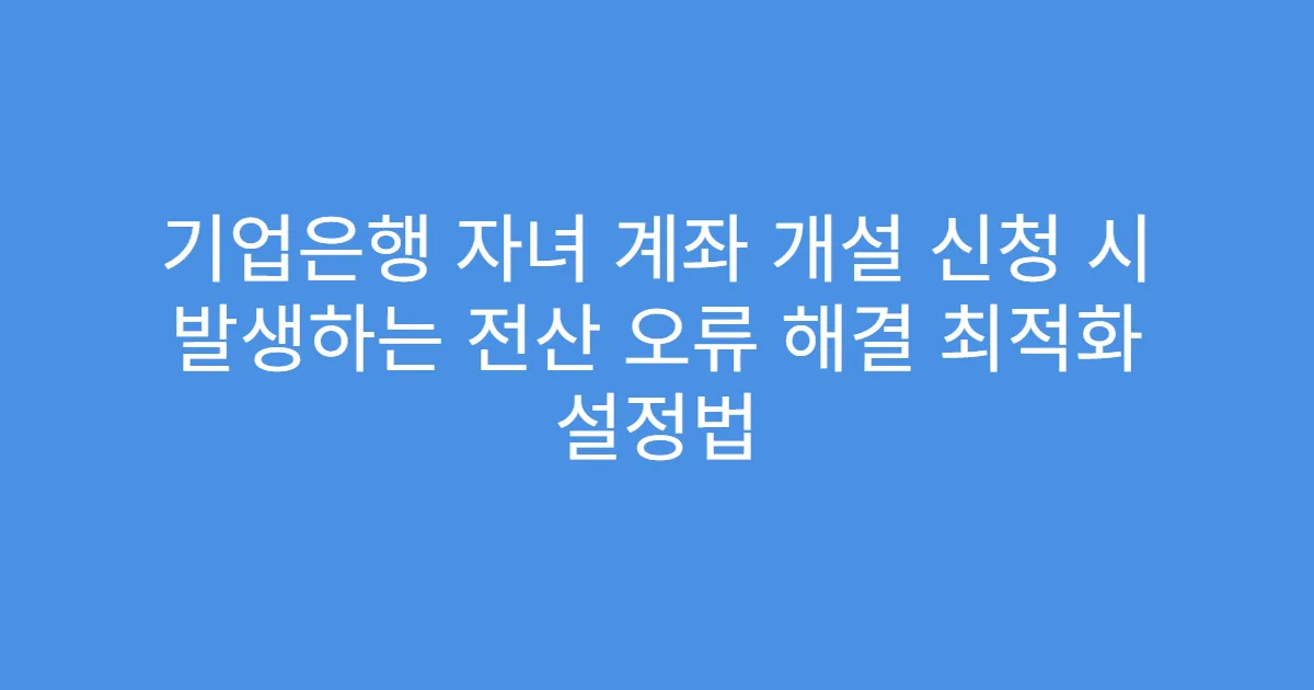 기업은행 자녀 계좌 개설 신청 시 발생하는 전산 오류 해결 최적화 설정법