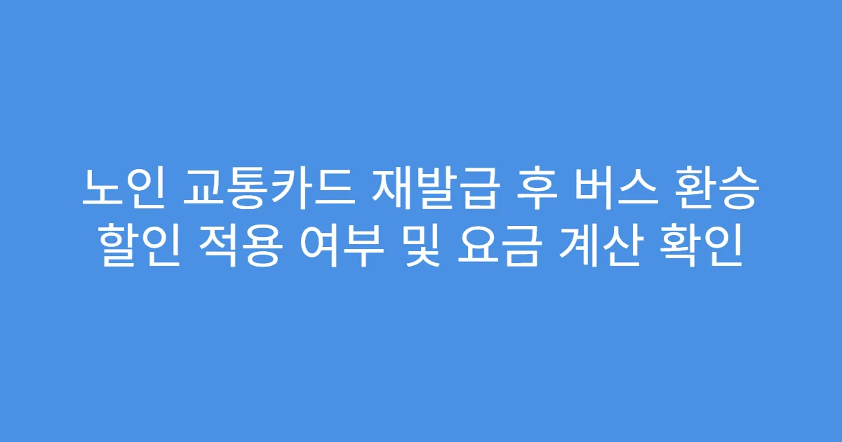 노인 교통카드 재발급 후 버스 환승 할인 적용 여부 및 요금 계산 확인