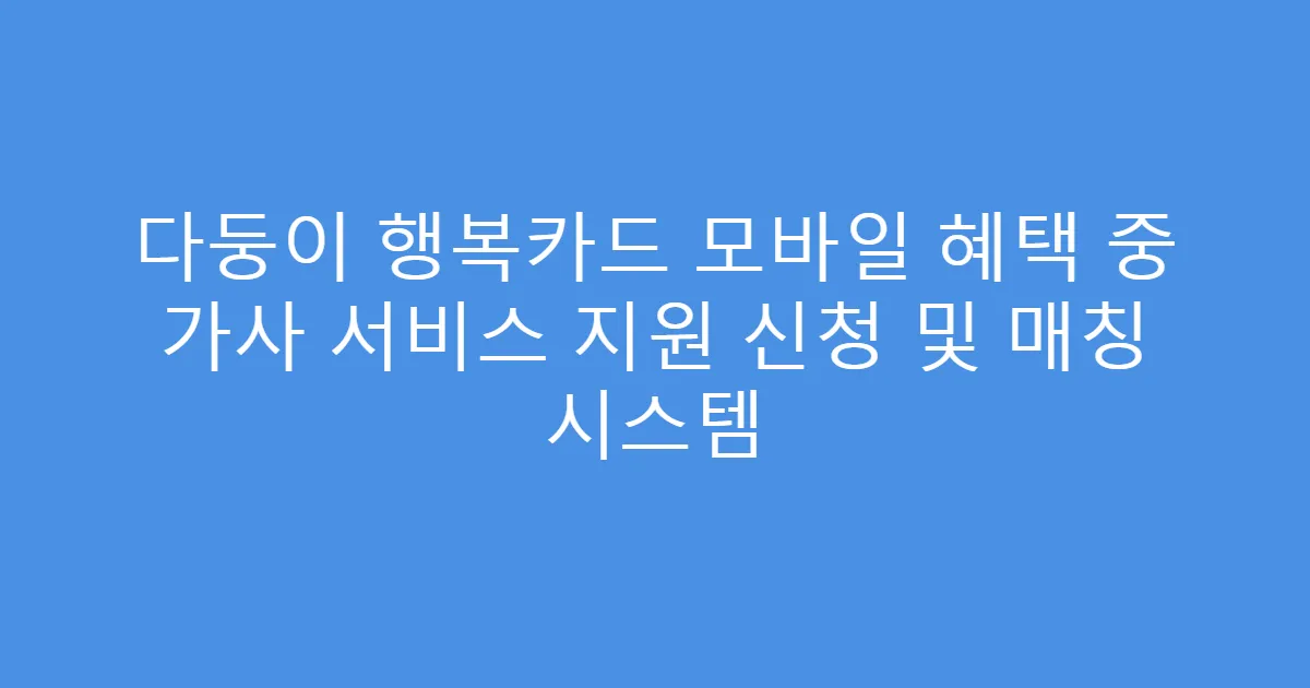 다둥이 행복카드 모바일 혜택 중 가사 서비스 지원 신청 및 매칭 시스템