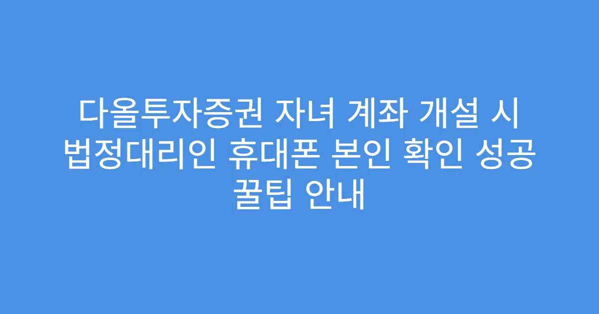 다올투자증권 자녀 계좌 개설 시 법정대리인 휴대폰 본인 확인 성공 꿀팁 안내