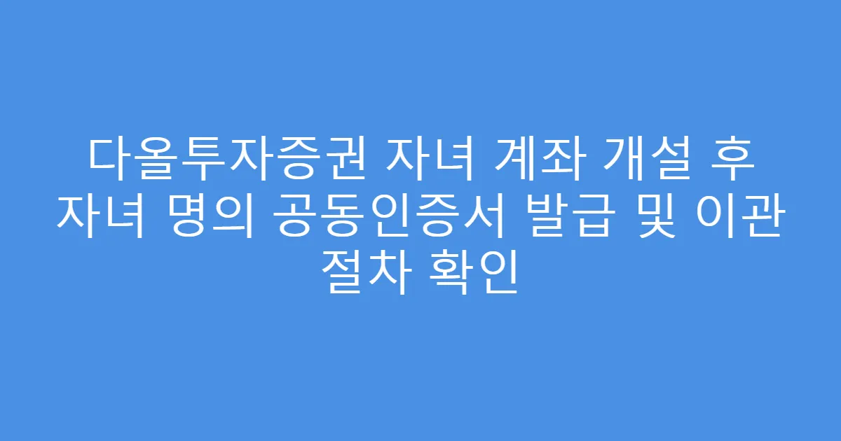 다올투자증권 자녀 계좌 개설 후 자녀 명의 공동인증서 발급 및 이관 절차 확인