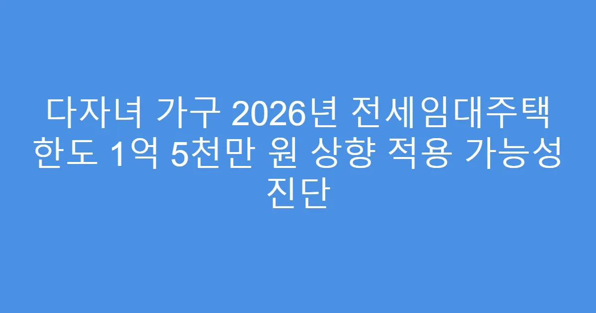 다자녀 가구 2026년 전세임대주택 한도 1억 5천만 원 상향 적용 가능성 진단