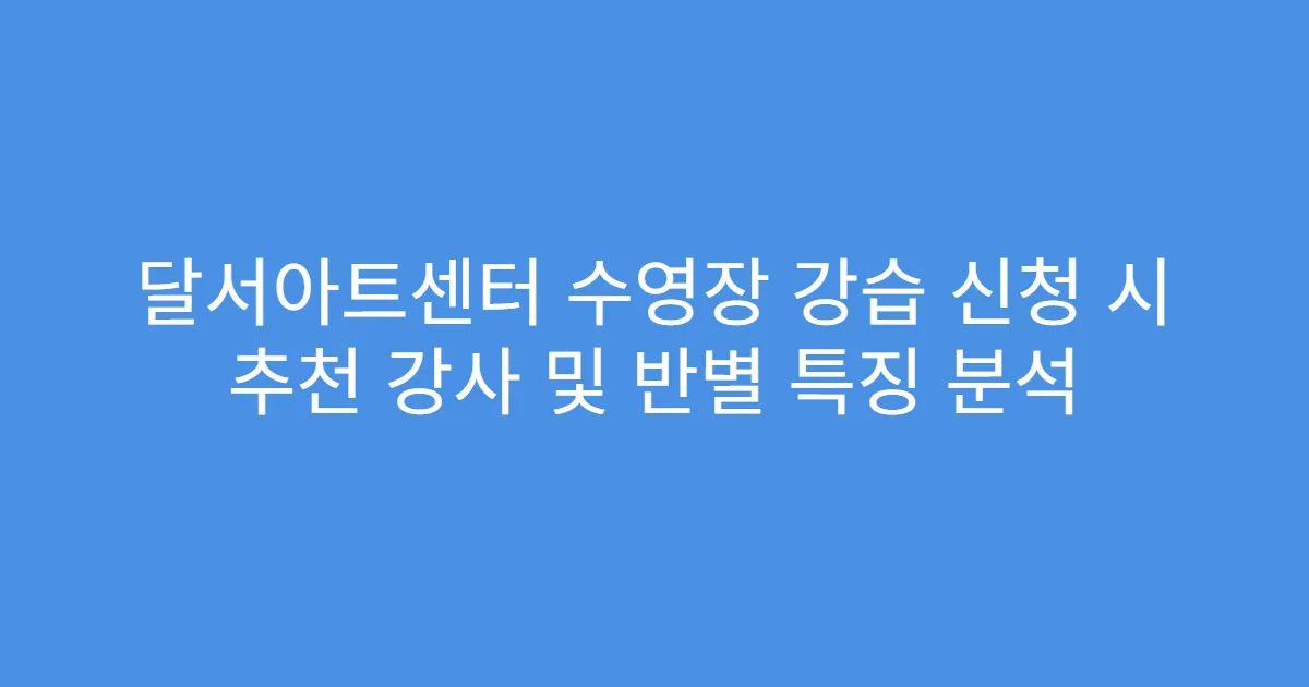 달서아트센터 수영장 강습 신청 시 추천 강사 및 반별 특징 분석
