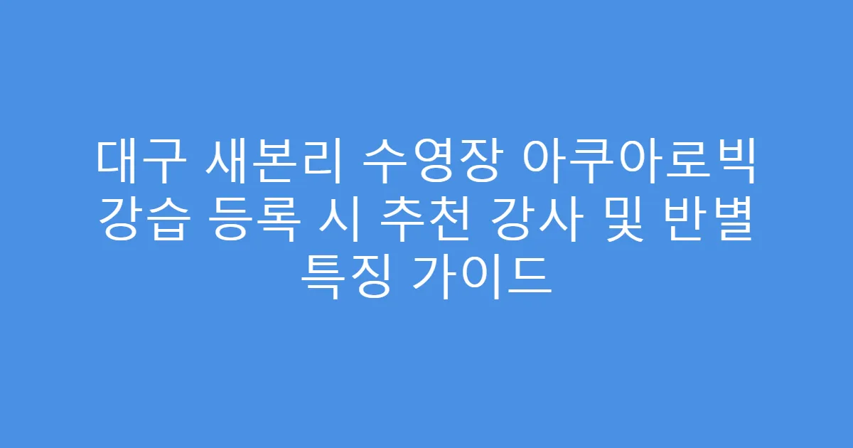 대구 새본리 수영장 아쿠아로빅 강습 등록 시 추천 강사 및 반별 특징 가이드