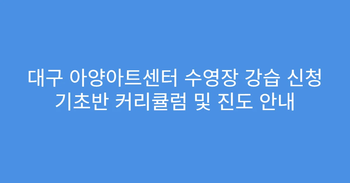 대구 아양아트센터 수영장 강습 신청 기초반 커리큘럼 및 진도 안내
