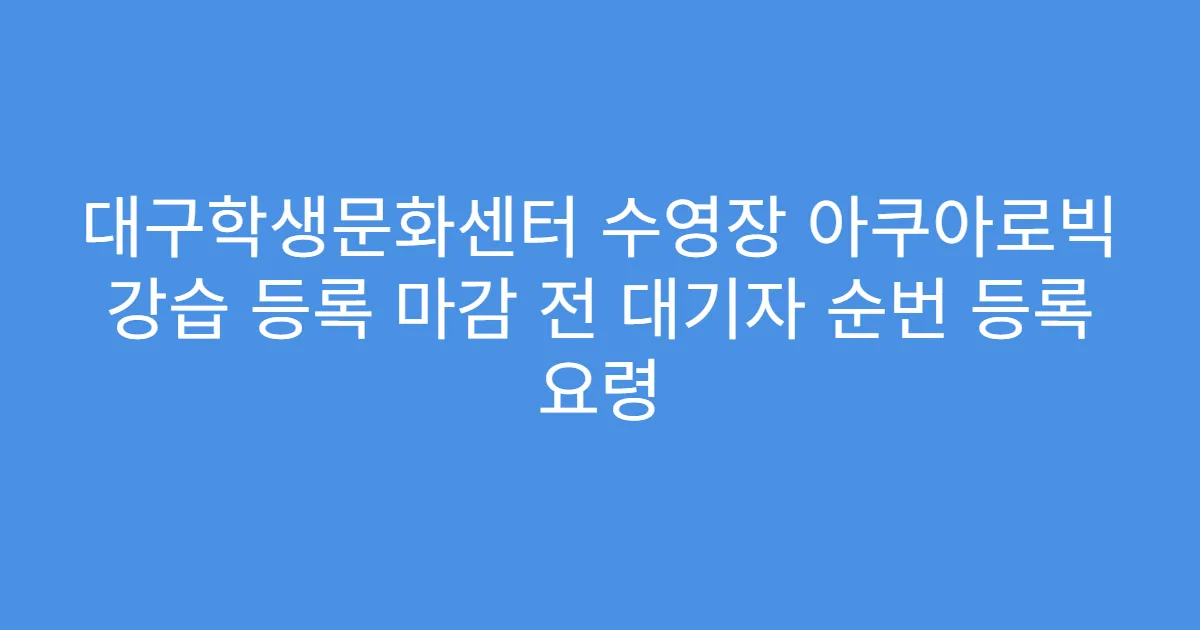 대구학생문화센터 수영장 아쿠아로빅 강습 등록 마감 전 대기자 순번 등록 요령