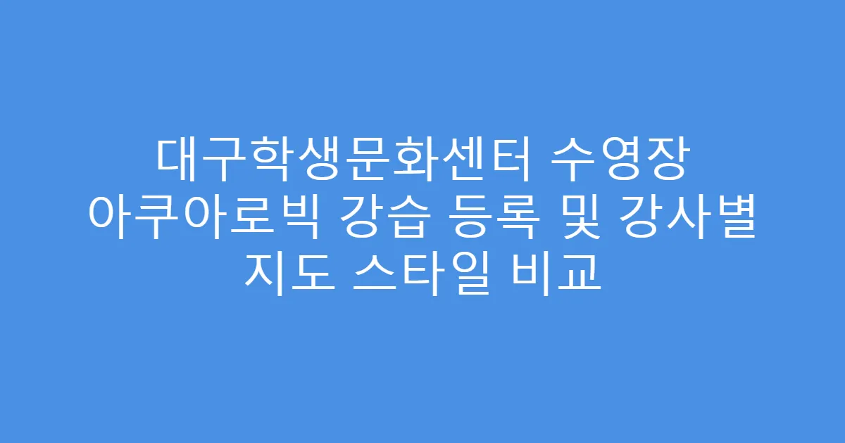 대구학생문화센터 수영장 아쿠아로빅 강습 등록 및 강사별 지도 스타일 비교