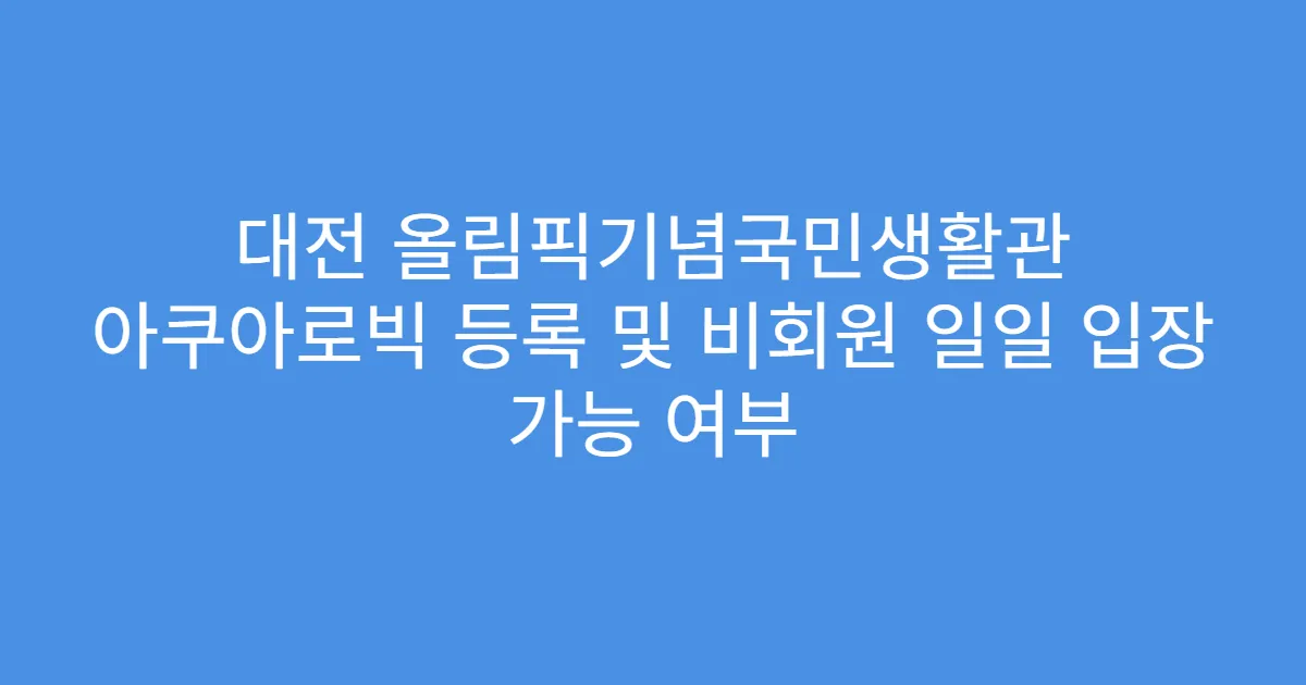 대전 올림픽기념국민생활관 아쿠아로빅 등록 및 비회원 일일 입장 가능 여부
