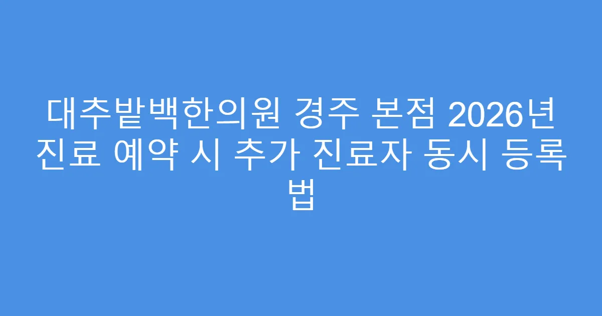대추밭백한의원 경주 본점 2026년 진료 예약 시 추가 진료자 동시 등록 법