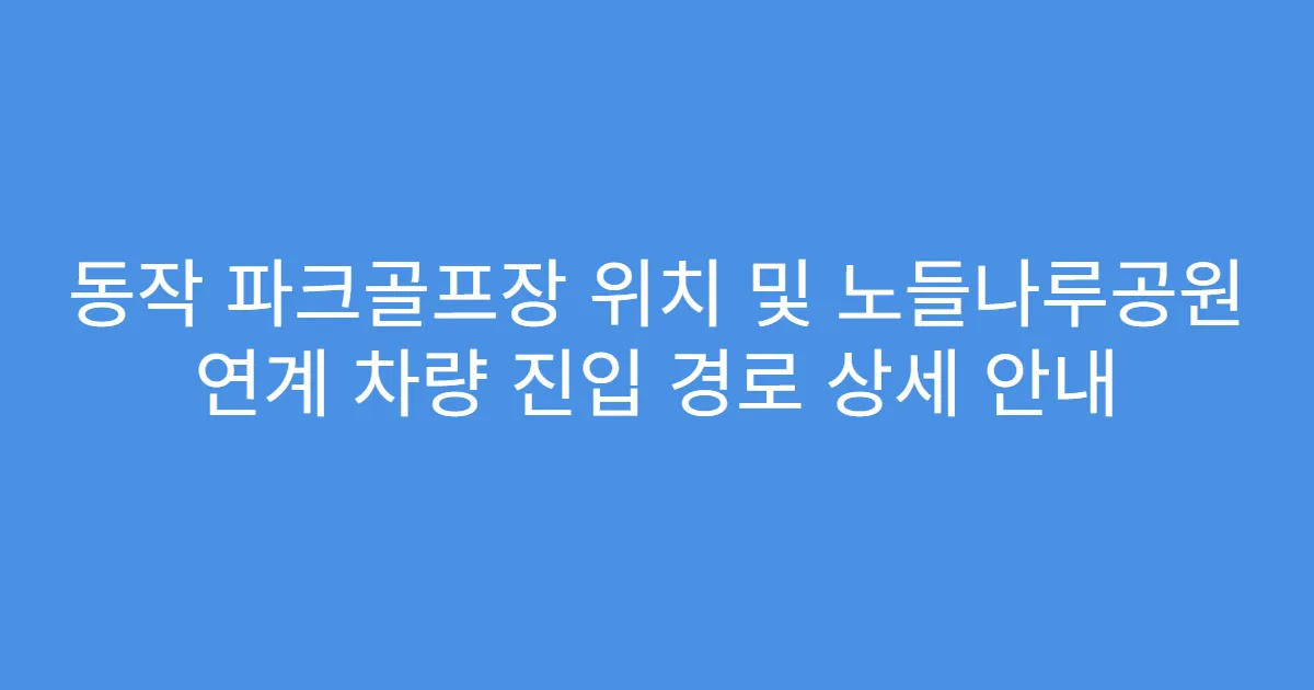 동작 파크골프장 위치 및 노들나루공원 연계 차량 진입 경로 상세 안내
