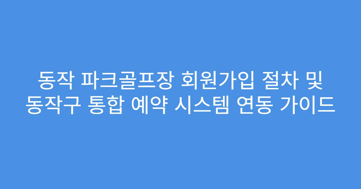 동작 파크골프장 회원가입 절차 및 동작구 통합 예약 시스템 연동 가이드
