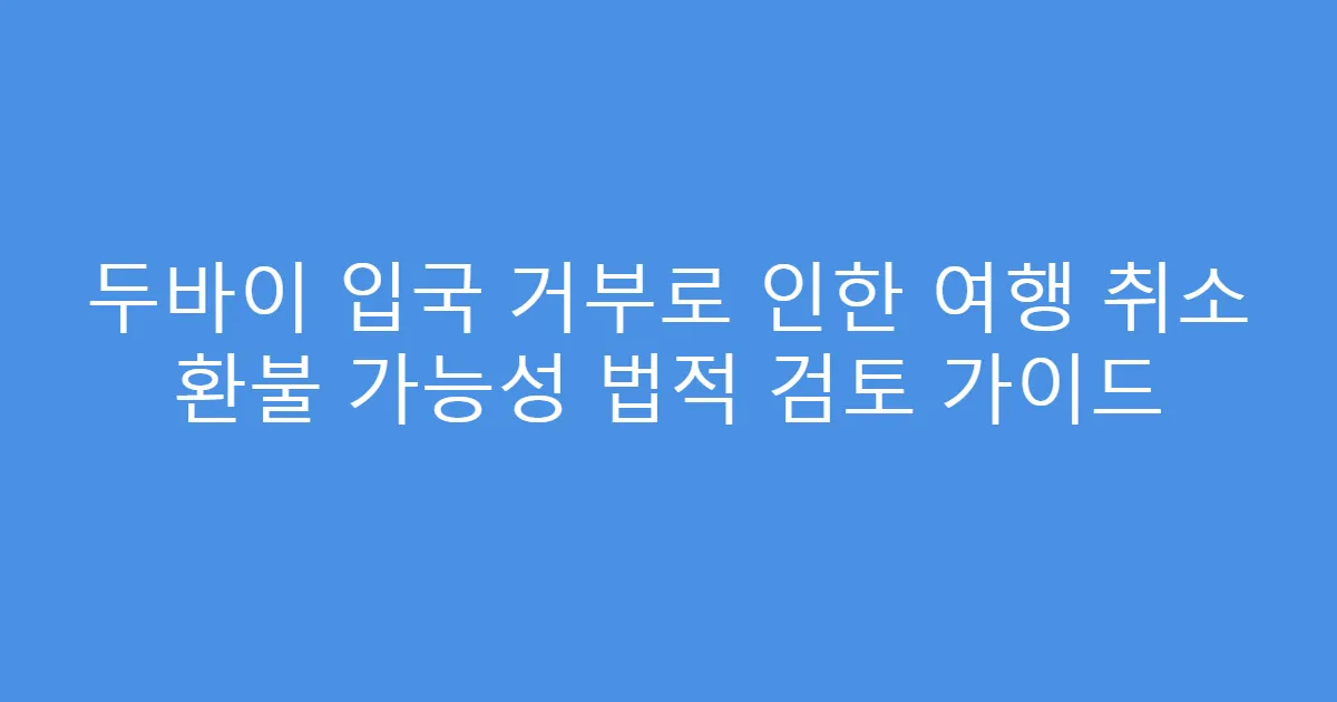 두바이 입국 거부로 인한 여행 취소 환불 가능성 법적 검토 가이드
