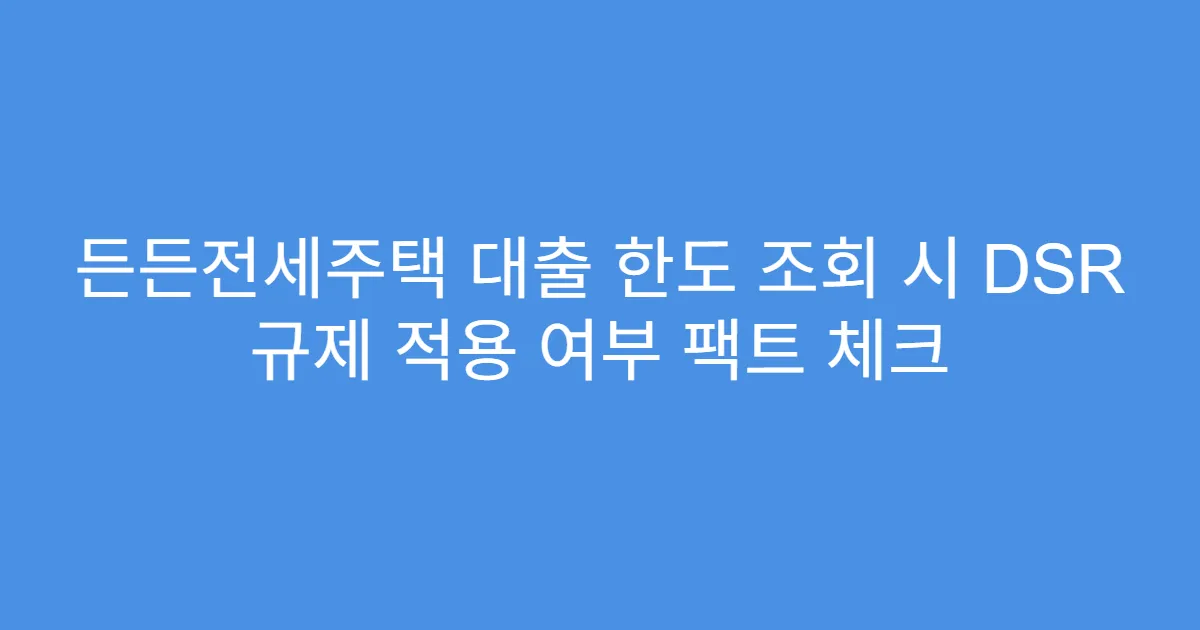 든든전세주택 대출 한도 조회 시 DSR 규제 적용 여부 팩트 체크