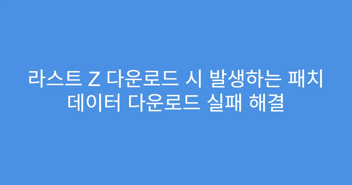 라스트 Z 다운로드 시 발생하는 패치 데이터 다운로드 실패 해결