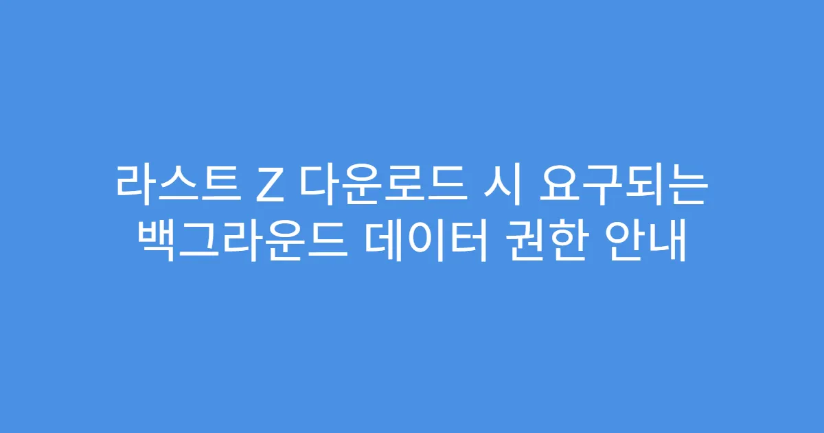 라스트 Z 다운로드 시 요구되는 백그라운드 데이터 권한 안내