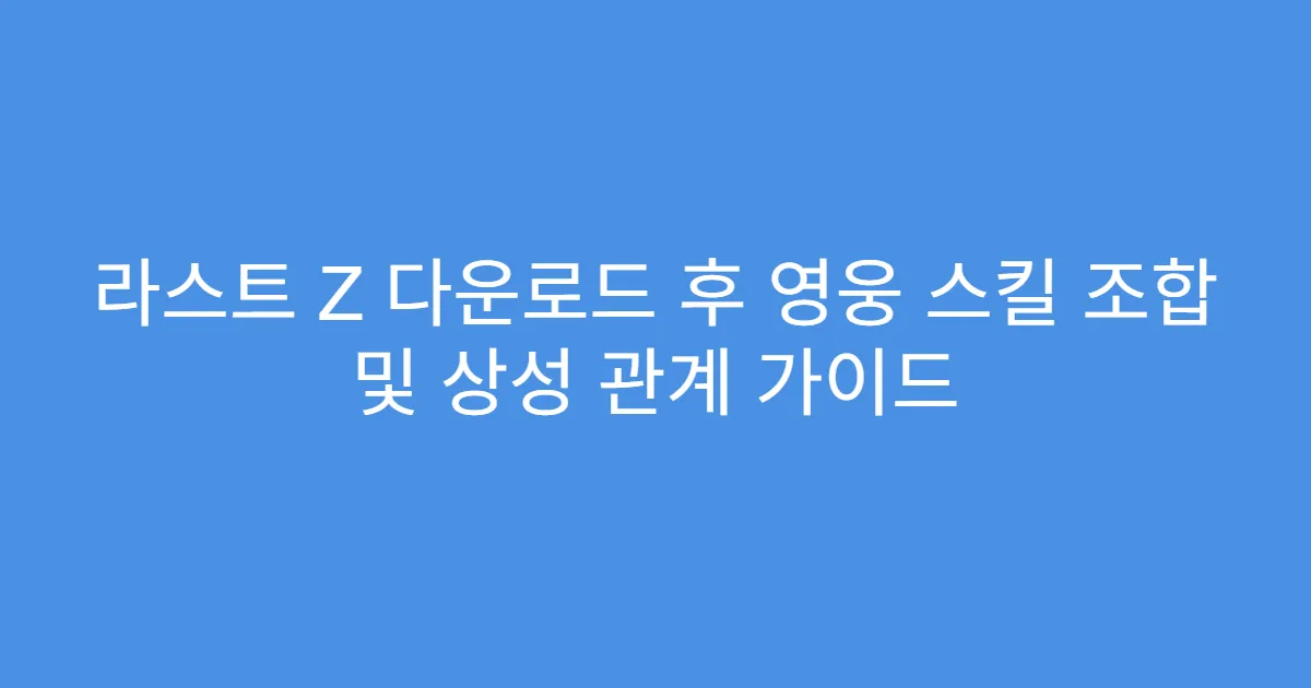 라스트 Z 다운로드 후 영웅 스킬 조합 및 상성 관계 가이드